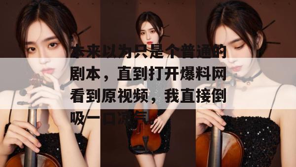 本来以为只是个普通的剧本,直到打开爆料网看到原视频,我直接倒吸一口凉气。
