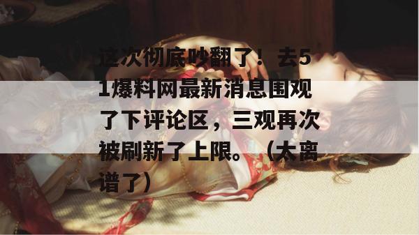 这次彻底吵翻了!去51爆料网最新消息围观了下评论区,三观再次被刷新了上限。(太离谱了)