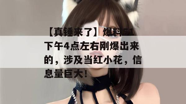 【真锤来了】爆料51下午4点左右刚爆出来的,涉及当红小花,信息量巨大! 【真锤来了】爆料51下午4点左右刚爆出来的,涉及当红小花,信息量巨大!