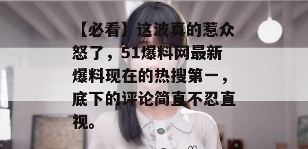 【必看】这波真的惹众怒了,51爆料网最新爆料现在的热搜第一,底下的评论简直不忍直视。 【必看】这波真的惹众怒了,51爆料网最新爆料现在的热搜第一,底下的评论简直不忍直视。