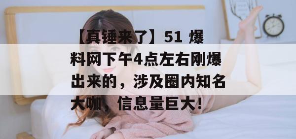 【真锤来了】51 爆料网下午4点左右刚爆出来的,涉及圈内知名大咖,信息量巨大! 【真锤来了】51 爆料网下午4点左右刚爆出来的,涉及圈内知名大咖,信息量巨大!