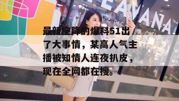 最新空降的爆料51出了大事情，某高人气主播被知情人连夜扒皮，现在全网都在搜。