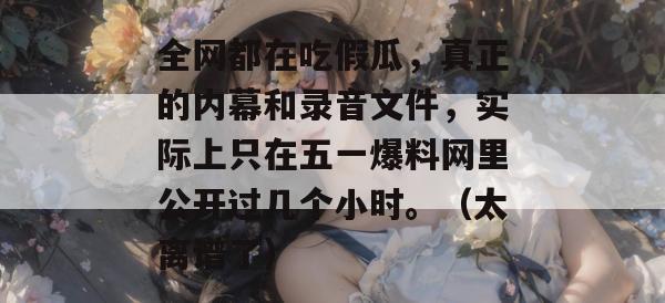 全网都在吃假瓜，真正的内幕和录音文件，实际上只在五一爆料网里公开过几个小时。（太离谱了）