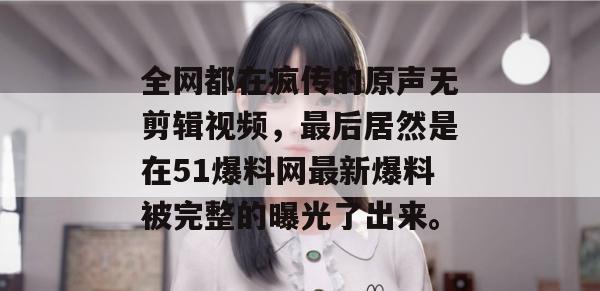 全网都在疯传的原声无剪辑视频，最后居然是在51爆料网最新爆料被完整的曝光了出来。